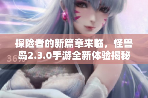 探险者的新篇章来临，怪兽岛2.3.0手游全新体验揭秘