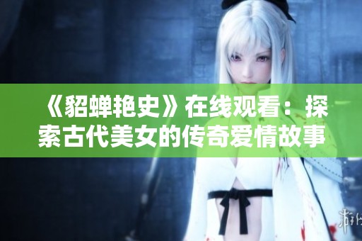 《貂蝉艳史》在线观看：探索古代美女的传奇爱情故事与历史背景