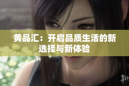 黄品汇：开启品质生活的新选择与新体验