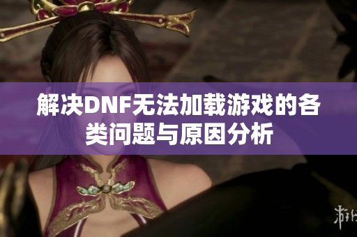 解决DNF无法加载游戏的各类问题与原因分析