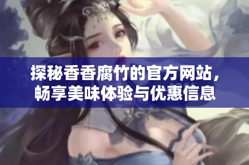 探秘香香腐竹的官方网站，畅享美味体验与优惠信息