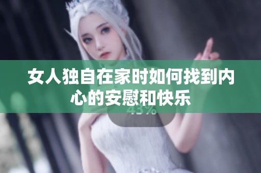 女人独自在家时如何找到内心的安慰和快乐