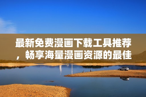 最新免费漫画下载工具推荐，畅享海量漫画资源的最佳选择