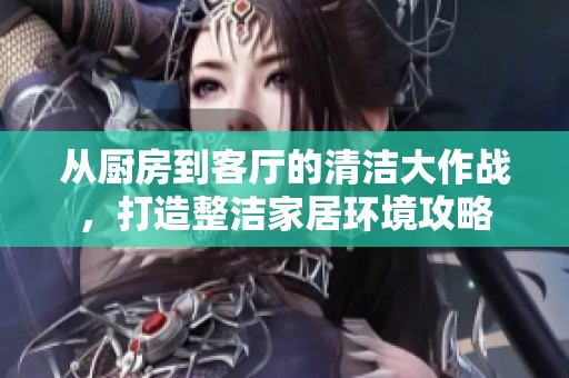 从厨房到客厅的清洁大作战，打造整洁家居环境攻略