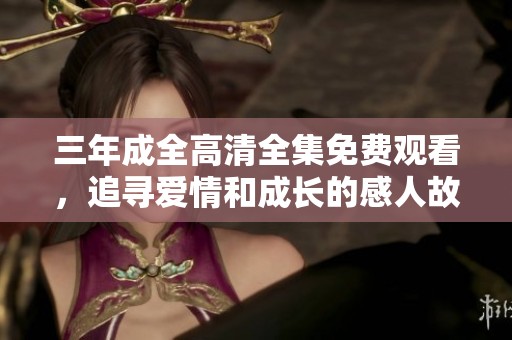 三年成全高清全集免费观看，追寻爱情和成长的感人故事