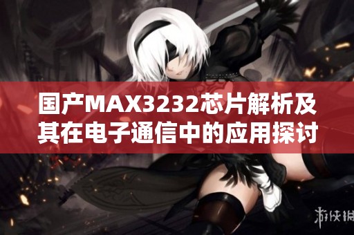 国产MAX3232芯片解析及其在电子通信中的应用探讨