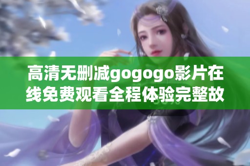 高清无删减gogogo影片在线免费观看全程体验完整故事