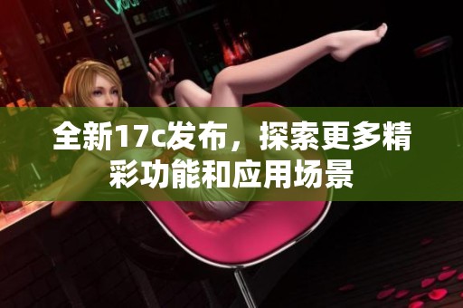 全新17c发布，探索更多精彩功能和应用场景