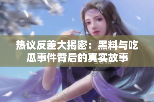 热议反差大揭密：黑料与吃瓜事件背后的真实故事