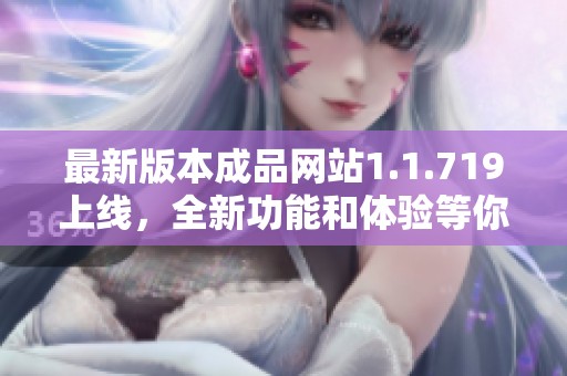 最新版本成品网站1.1.719上线，全新功能和体验等你来探索