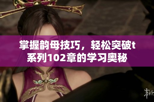 掌握韵母技巧，轻松突破t系列102章的学习奥秘