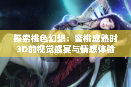 探索桃色幻想：蜜桃成熟时3D的视觉盛宴与情感体验