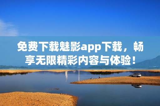 免费下载魅影app下载，畅享无限精彩内容与体验！