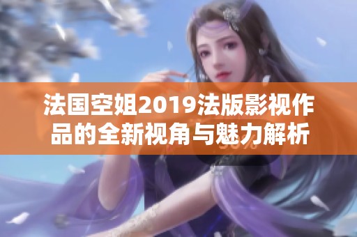 法国空姐2019法版影视作品的全新视角与魅力解析