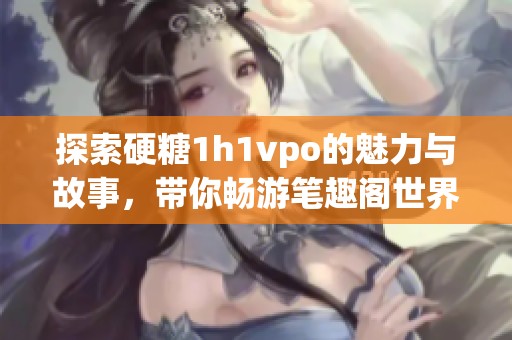 探索硬糖1h1vpo的魅力与故事，带你畅游笔趣阁世界