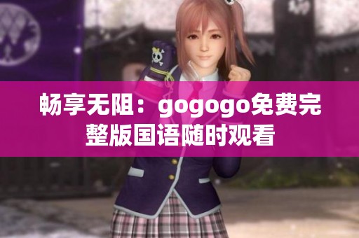 畅享无阻：gogogo免费完整版国语随时观看