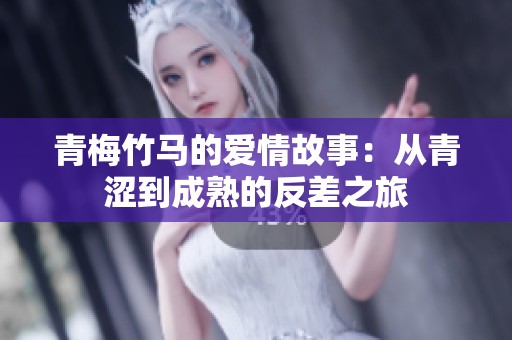 青梅竹马的爱情故事：从青涩到成熟的反差之旅