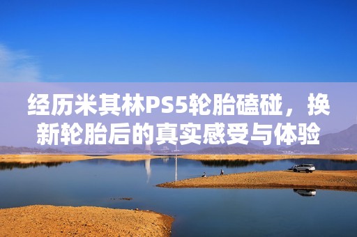 经历米其林PS5轮胎磕碰，换新轮胎后的真实感受与体验