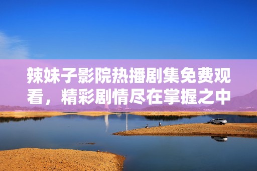 辣妹子影院热播剧集免费观看，精彩剧情尽在掌握之中