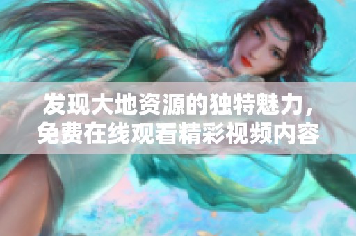 发现大地资源的独特魅力，免费在线观看精彩视频内容