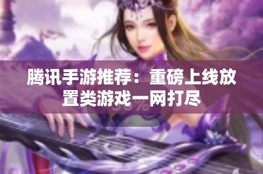 腾讯手游推荐：重磅上线放置类游戏一网打尽