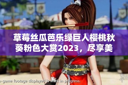草莓丝瓜芭乐绿巨人樱桃秋葵粉色大赏2023，尽享美味新体验