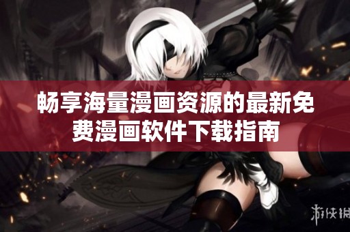 畅享海量漫画资源的最新免费漫画软件下载指南