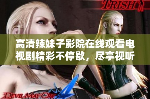 高清辣妹子影院在线观看电视剧精彩不停歇，尽享视听盛宴