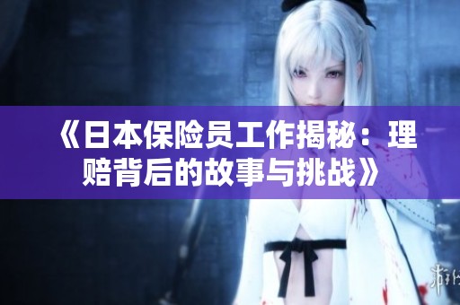 《日本保险员工作揭秘：理赔背后的故事与挑战》