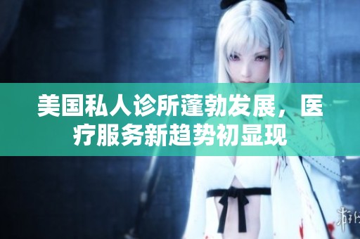 美国私人诊所蓬勃发展，医疗服务新趋势初显现