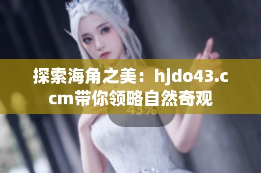 探索海角之美：hjdo43.ccm带你领略自然奇观