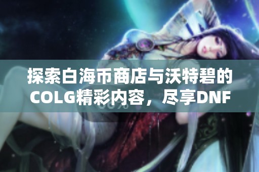 探索白海币商店与沃特碧的COLG精彩内容，尽享DNF地下城与勇士的乐趣