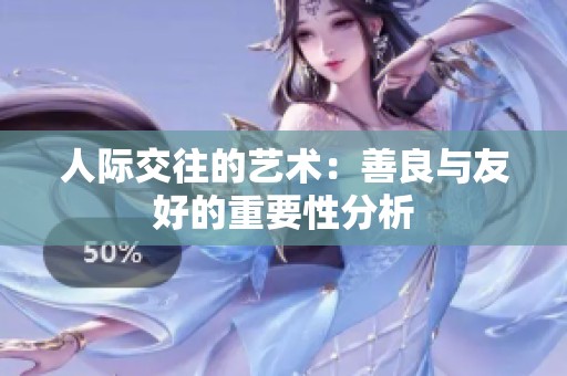 人际交往的艺术：善良与友好的重要性分析