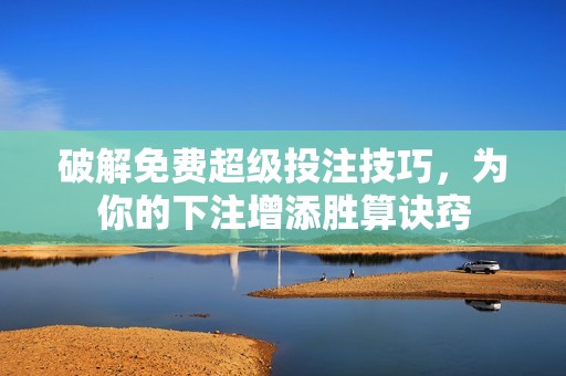 破解免费超级投注技巧，为你的下注增添胜算诀窍