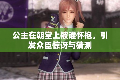 公主在朝堂上被谁怀抱，引发众臣惊讶与猜测