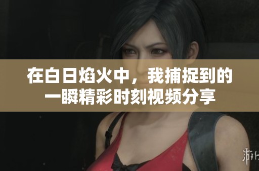 在白日焰火中，我捕捉到的一瞬精彩时刻视频分享