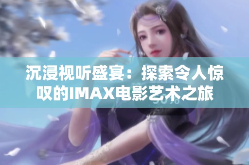 沉浸视听盛宴：探索令人惊叹的IMAX电影艺术之旅