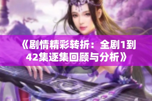《剧情精彩转折：全剧1到42集逐集回顾与分析》