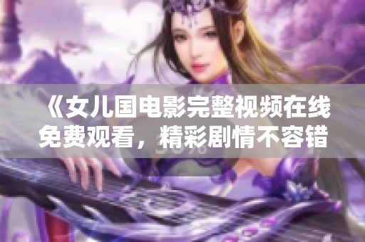 《女儿国电影完整视频在线免费观看，精彩剧情不容错过》