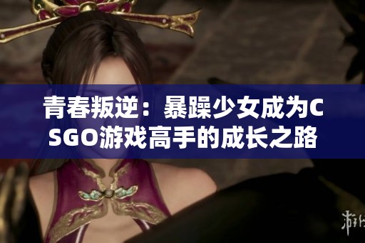 青春叛逆：暴躁少女成为CSGO游戏高手的成长之路