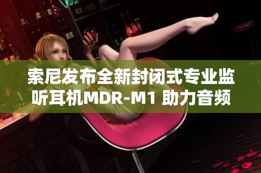 索尼发布全新封闭式专业监听耳机MDR-M1 助力音频监控提升