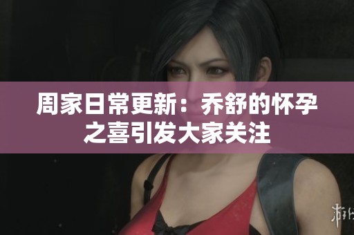 周家日常更新：乔舒的怀孕之喜引发大家关注