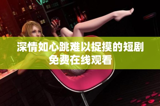 深情如心跳难以捉摸的短剧免费在线观看