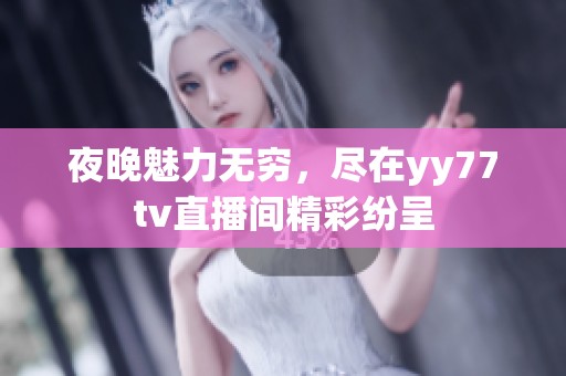 夜晚魅力无穷，尽在yy77tv直播间精彩纷呈
