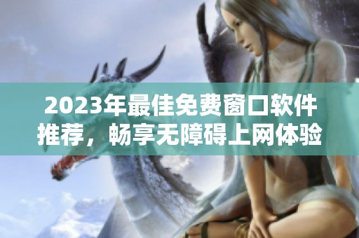 2023年最佳免费窗口软件推荐，畅享无障碍上网体验
