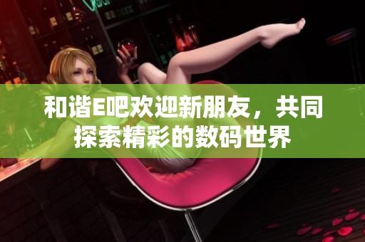 和谐E吧欢迎新朋友，共同探索精彩的数码世界
