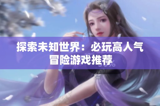 探索未知世界：必玩高人气冒险游戏推荐