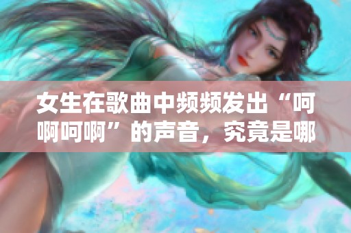 女生在歌曲中频频发出“呵啊呵啊”的声音，究竟是哪首歌呢