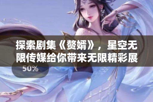探索剧集《赘婿》，星空无限传媒给你带来无限精彩展现