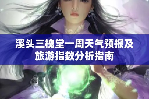 溪头三槐堂一周天气预报及旅游指数分析指南